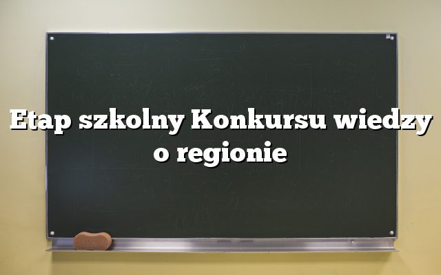 Etap szkolny Konkursu wiedzy o regionie