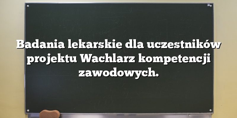 Badania lekarskie dla uczestników projektu Wachlarz kompetencji zawodowych.