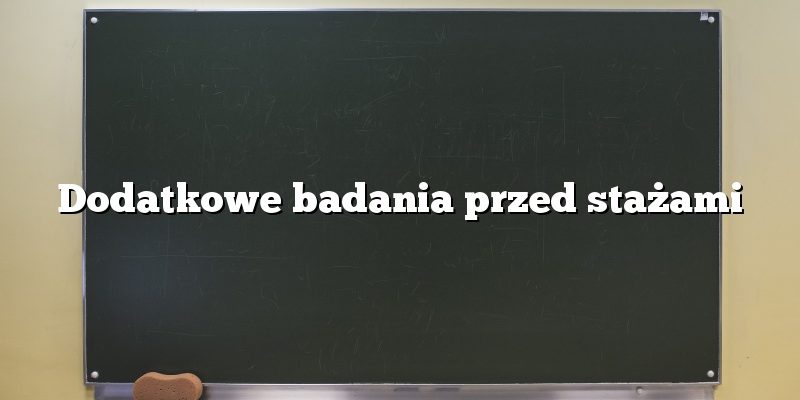 Dodatkowe badania przed stażami