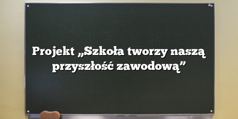 Projekt „Szkoła tworzy naszą przyszłość zawodową”