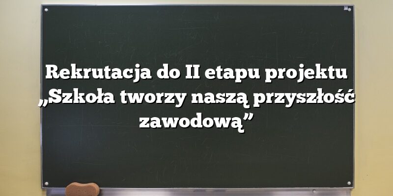 Rekrutacja do II etapu projektu „Szkoła tworzy naszą przyszłość zawodową”