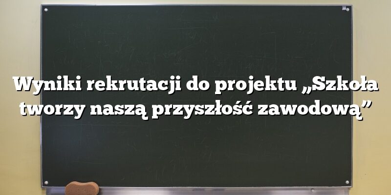 Wyniki rekrutacji do projektu „Szkoła tworzy naszą przyszłość zawodową”