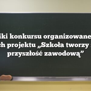 Wyniki konkursu organizowanego w ramach projektu „Szkoła tworzy naszą przyszłość zawodową”