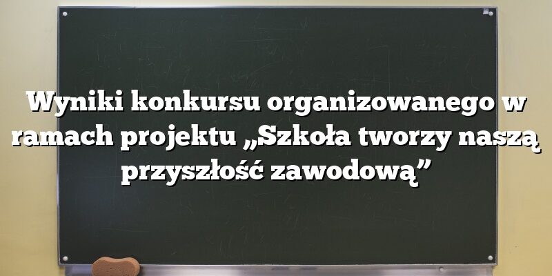 Wyniki konkursu organizowanego w ramach projektu „Szkoła tworzy naszą przyszłość zawodową”