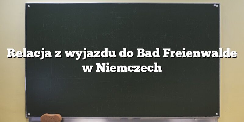 Relacja z wyjazdu do Bad Freienwalde w Niemczech