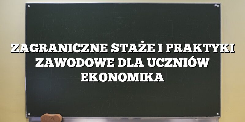 ZAGRANICZNE STAŻE I PRAKTYKI ZAWODOWE DLA UCZNIÓW EKONOMIKA